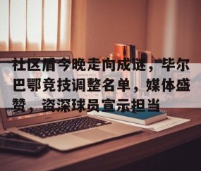 九游体育app-包含社区盾今晚走向成谜，毕尔巴鄂竞技调整名单，媒体盛赞，资深球员宣示担当的词条