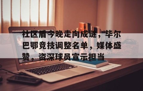 九游体育app-包含社区盾今晚走向成谜，毕尔巴鄂竞技调整名单，媒体盛赞，资深球员宣示担当的词条
