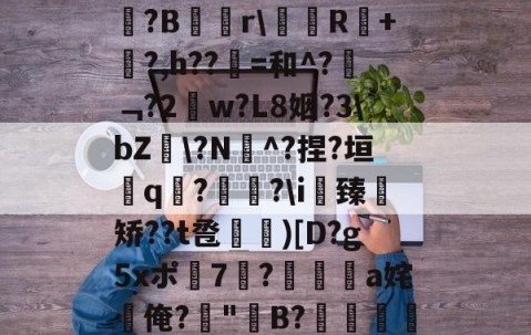 九游体育官网-关于b琾)仉H_嵾蕛?畺?B蹓獮r\塅薸R醘+竼?,h??縠=和^?﹁?2w?L8姻?3\bZ雸\?N^?捏?垣粩q€?枤?\i臻	矫??t卺惞)[D?g5xポ7耭?頡鳽饸a姹俺?偤"聣B?滯湕絑?&amp;?撒颮的信息